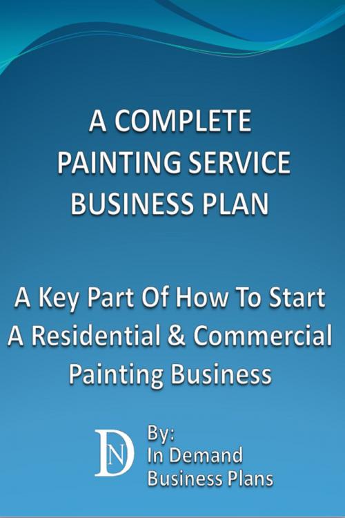 Cover of the book A Complete Painting Service Business Plan: A Key Part Of How To Start A Residential & Commercial Painting Service Business by In Demand Business Plans, In Demand Business Plans