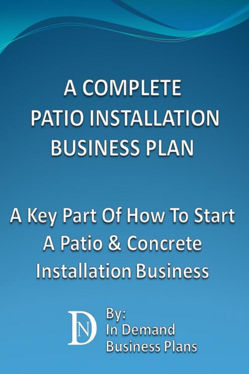 Cover of the book A Complete Patio Installation Business Plan: A Key Part Of How To Start A Patio & Concrete Installation Business by In Demand Business Plans, In Demand Business Plans