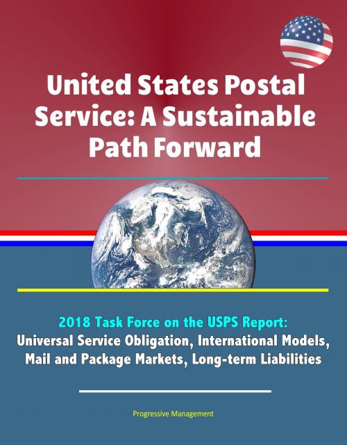 Cover of the book United States Postal Service: A Sustainable Path Forward - 2018 Task Force on the USPS Report: Universal Service Obligation, International Models, Mail and Package Markets, Long-term Liabilities by Progressive Management, Progressive Management