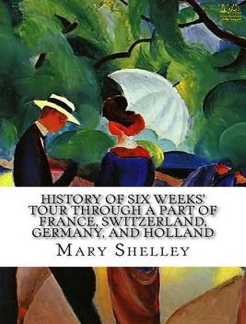 Cover of the book History of Six Weeks' Tour through a Part of France, Switzerland, Germany, and Holland, with Letters Descriptive of a Sail round the Lake of Geneva, and of the Glaciers of Chamouni by Mary Shelley, Lighthouse Books for Translation Publishing