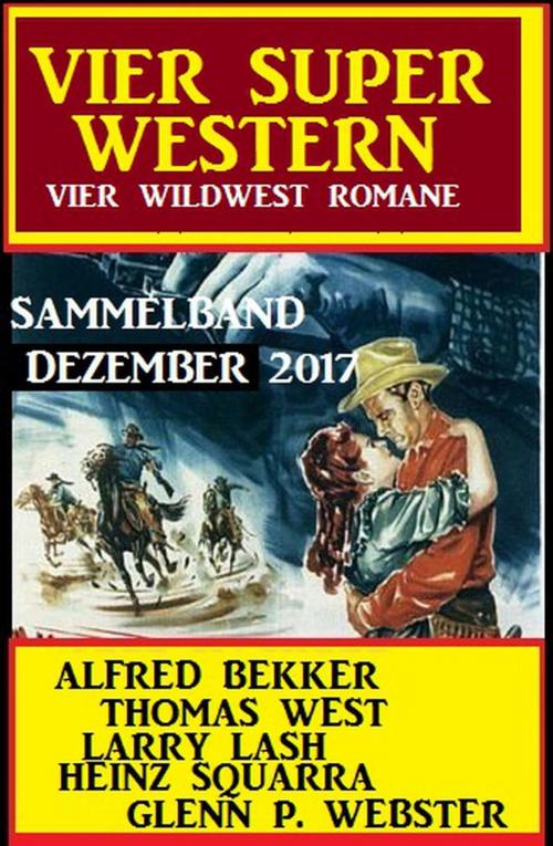 Cover of the book Wildwest Sammelband: Vier Super Western Dezember 2017 by Alfred Bekker, Thomas West, Larry Lash, Glenn P. Webster, Heinz Squarra, Alfred Bekker präsentiert