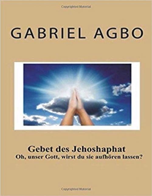Cover of the book Gebet Des Jehoshaphat: `Oh, Unser Gott, Wirst Du Sie Aufhören Lassen? by Gabriel Agbo, Gabriel Agbo