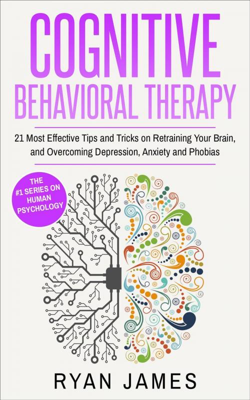 Cover of the book Cognitive Behavioral Therapy : 21 Most Effective Tips and Tricks on Retraining Your Brain, and Overcoming Depression, Anxiety and Phobias by Ryan James, Ryan James