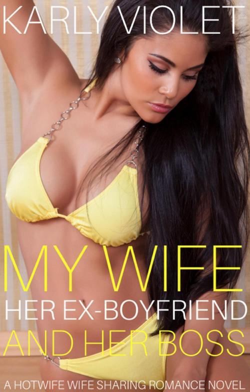 Cover of the book My Wife, Her Ex Boyfriend And Her Boss - A Hotwife Wife Sharing Romance Novel by Karly Violet, Karly Violet