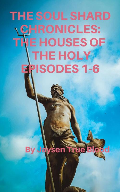 Cover of the book The Soul Shard Chronicles: Houses Of The Holy: Episodes 1-6 by Jaysen True Blood, Jaysen True Blood