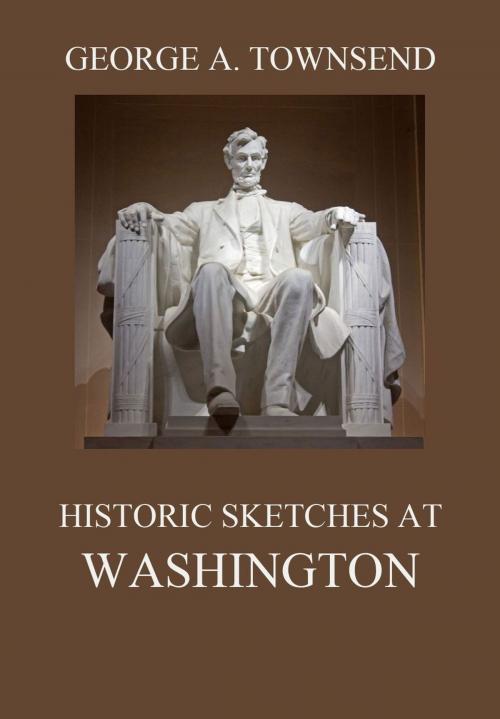 Cover of the book Historic Sketches At Washington by George Alfred Townsend, Jazzybee Verlag