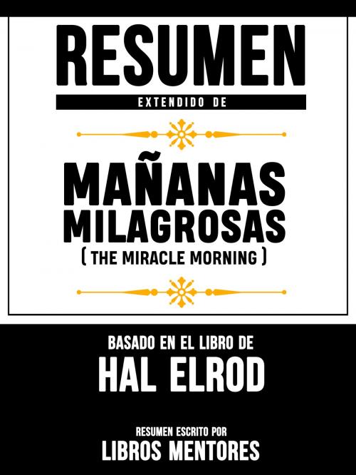 Cover of the book Resumen Extendido De Mañanas Milagrosas (The Miracle Morning) - Basado En El Libro De Hal Elrod by Libros Mentores, Libros Mentores