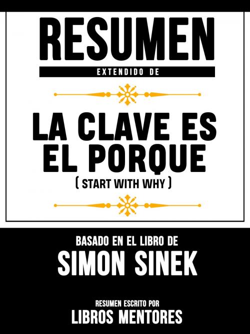 Cover of the book Resumen Extendido De La Clave Es El Porqué (Start With Why) - Basado En El Libro De Simon Sinek by Libros Mentores, Libros Mentores
